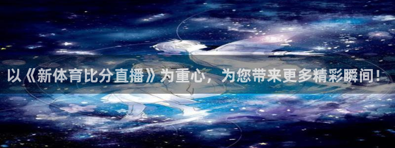 以《新体育比分直播》为重心，为您带来更多精彩瞬间！