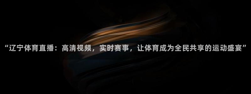“辽宁体育直播：高清视频，实时赛事，让体育成为全民共享的运动盛宴”