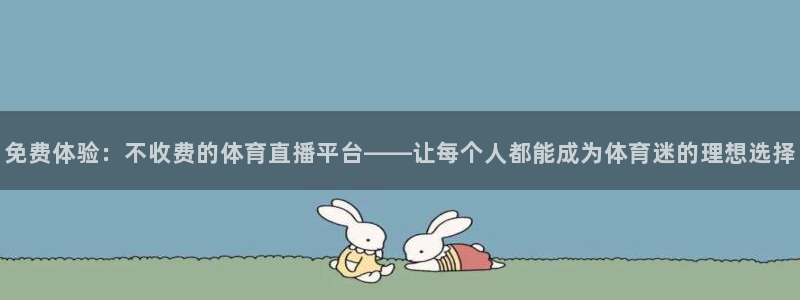 免费体验：不收费的体育直播平台——让每个人都能成为体育迷的理想选择
