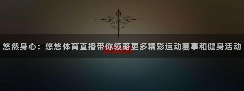 悠然身心：悠悠体育直播带你领略更多精彩运动赛事和健身活动